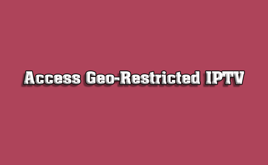 How to Access Geo-Restricted IPTV Channels